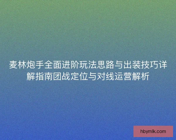 麦林炮手全面进阶玩法思路与出装技巧详解指南团战定位与对线运营解析