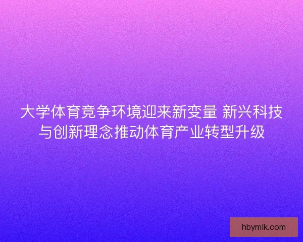 大学体育竞争环境迎来新变量 新兴科技与创新理念推动体育产业转型升级