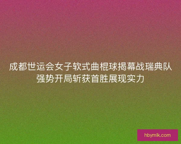 成都世运会女子软式曲棍球揭幕战瑞典队强势开局斩获首胜展现实力