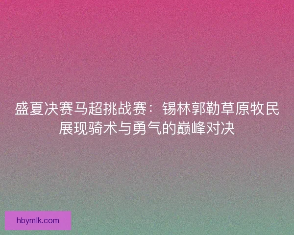 盛夏决赛马超挑战赛：锡林郭勒草原牧民展现骑术与勇气的巅峰对决