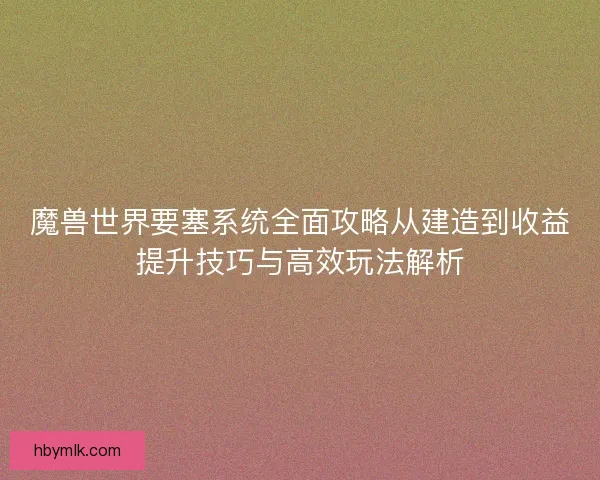魔兽世界要塞系统全面攻略从建造到收益提升技巧与高效玩法解析