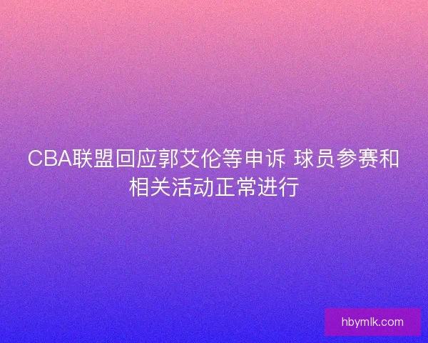 CBA联盟回应郭艾伦等申诉 球员参赛和相关活动正常进行
